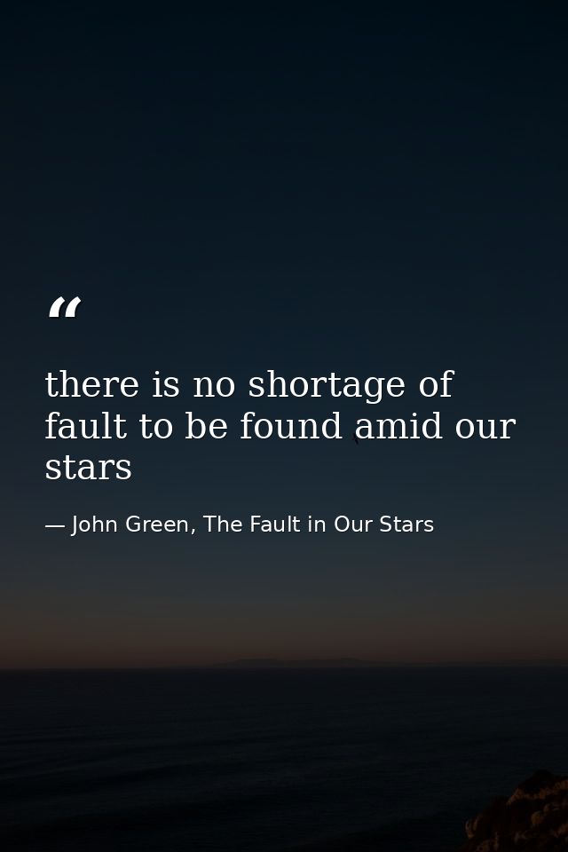 there is no shortage of fault to be found amid our stars — John Green, The Fault in Our Stars