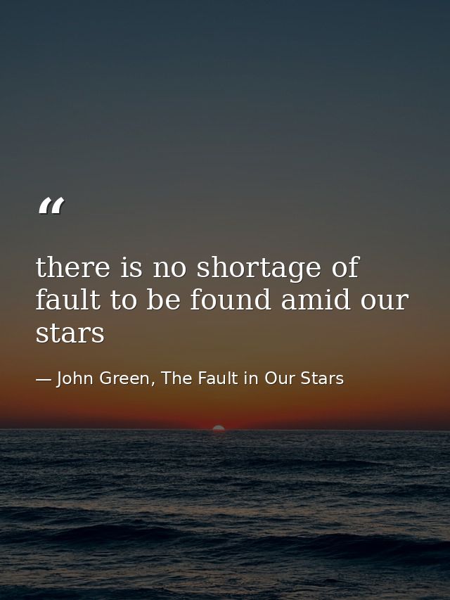 there is no shortage of fault to be found amid our stars — John Green, The Fault in Our Stars
