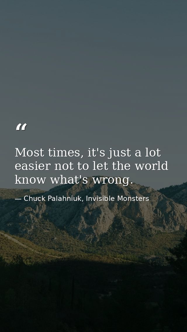 Most times, it's just a lot easier not to let the world know what's wrong. — Chuck Palahniuk, Invisible Monsters