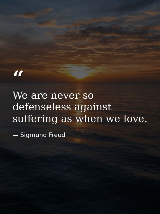 We are never so defenseless against suffering as when we love. — Sigmund Freud