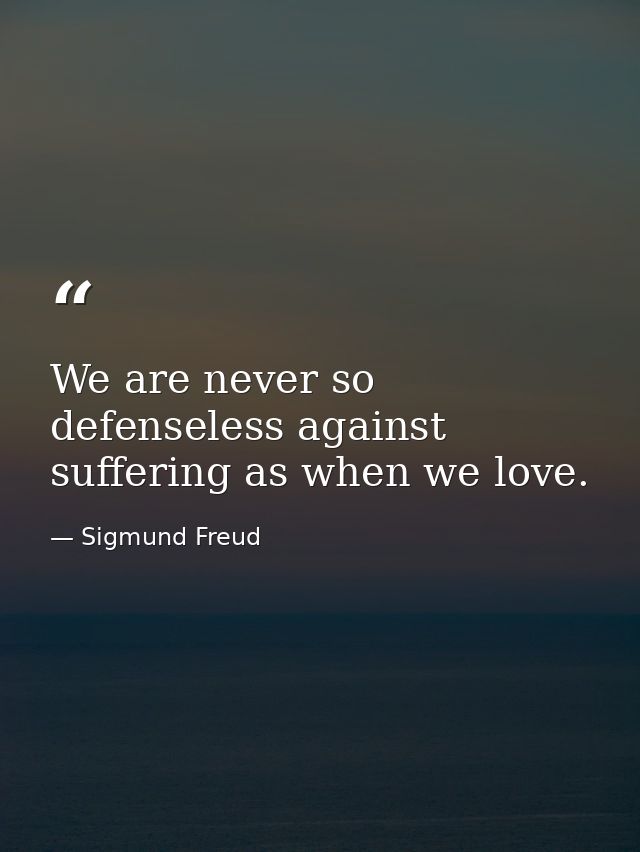 We are never so defenseless against suffering as when we love. — Sigmund Freud
