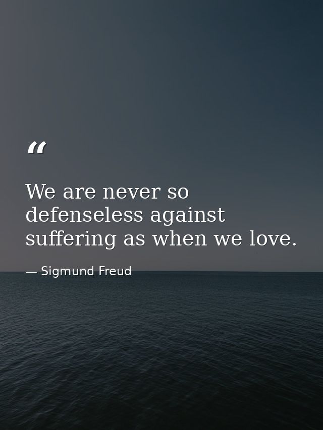 We are never so defenseless against suffering as when we love. — Sigmund Freud