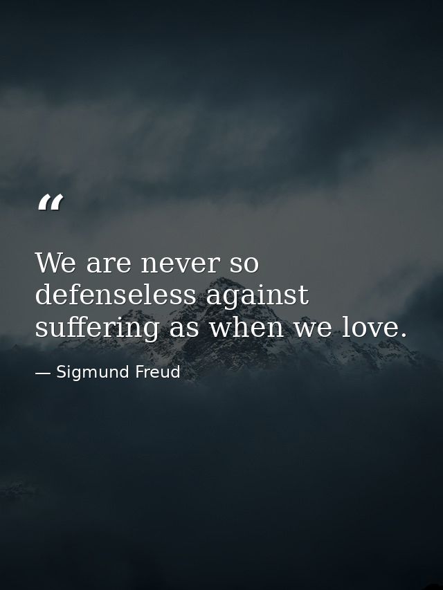 We are never so defenseless against suffering as when we love. — Sigmund Freud