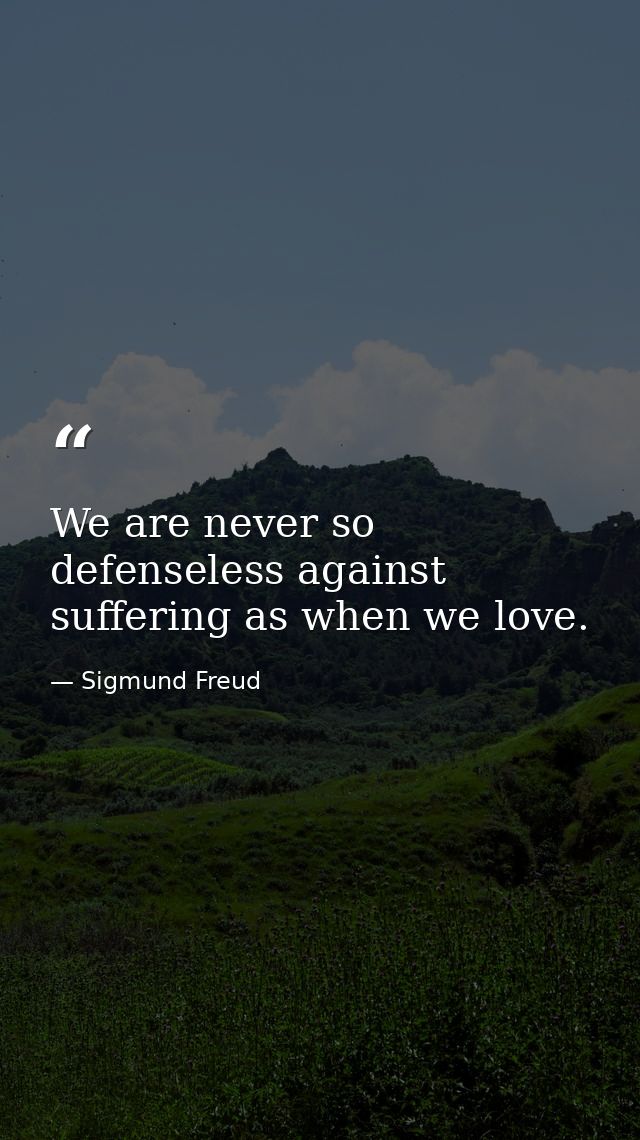 We are never so defenseless against suffering as when we love. — Sigmund Freud