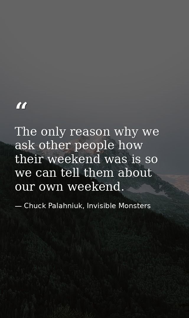 The only reason why we ask other people how their weekend was is so we can tell them about our own weekend. — Chuck Palahniuk, Invisible Monsters