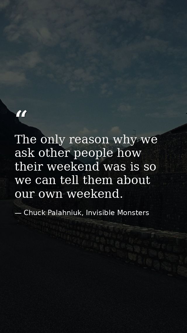 The only reason why we ask other people how their weekend was is so we can tell them about our own weekend. — Chuck Palahniuk, Invisible Monsters