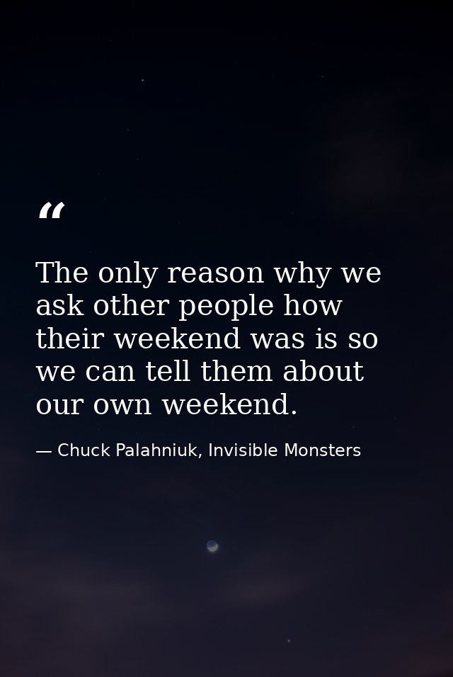 The only reason why we ask other people how their weekend was is so we can tell them about our own weekend. — Chuck Palahniuk, Invisible Monsters