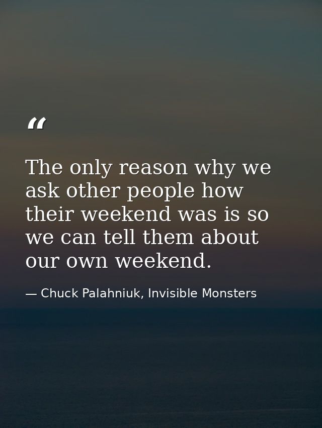 The only reason why we ask other people how their weekend was is so we can tell them about our own weekend. — Chuck Palahniuk, Invisible Monsters