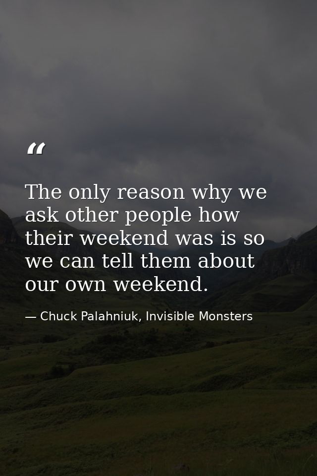 The only reason why we ask other people how their weekend was is so we can tell them about our own weekend. — Chuck Palahniuk, Invisible Monsters