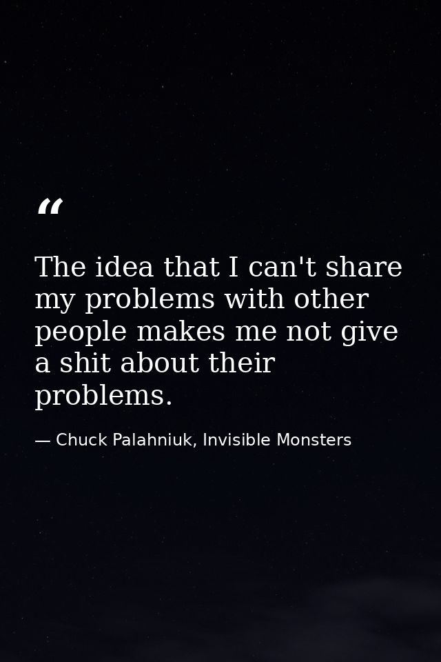 The idea that I can't share my problems with other people makes me not give a shit about their problems. — Chuck Palahniuk, Invisible Monsters