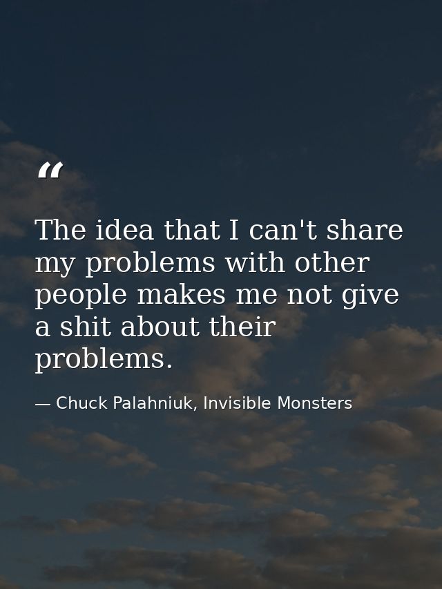 The idea that I can't share my problems with other people makes me not give a shit about their problems. — Chuck Palahniuk, Invisible Monsters