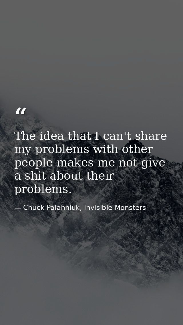 The idea that I can't share my problems with other people makes me not give a shit about their problems. — Chuck Palahniuk, Invisible Monsters