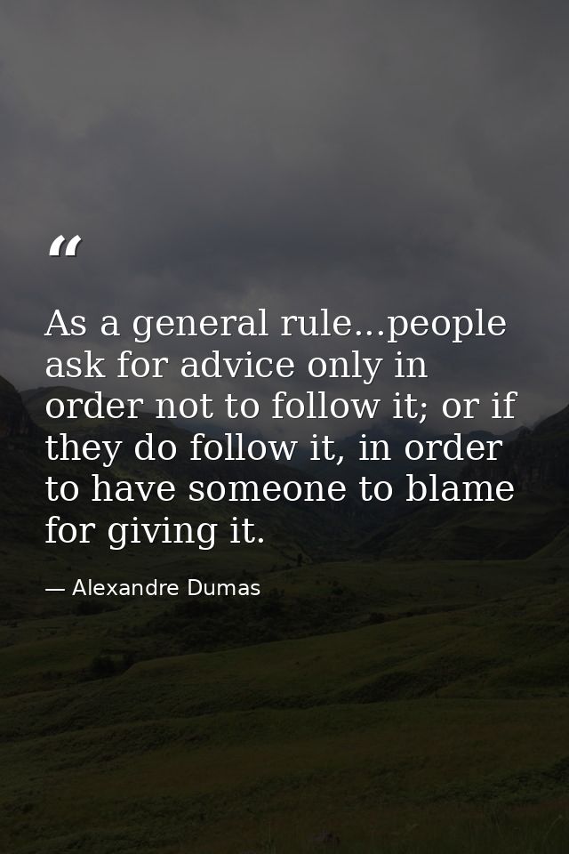 As a general rule...people ask for advice only in order not to follow it; or if they do follow it, in order to have some — Alexandre Dumas