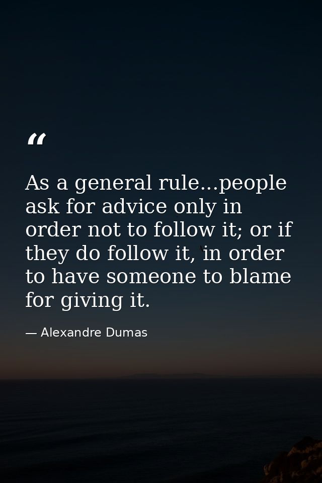 As a general rule...people ask for advice only in order not to follow it; or if they do follow it, in order to have some — Alexandre Dumas