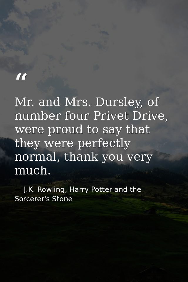 Mr. and Mrs. Dursley, of number four Privet Drive, were proud to say that they were perfectly normal, thank you very muc — J.K. Rowling, Harry Potter and the Sorcerer's Stone