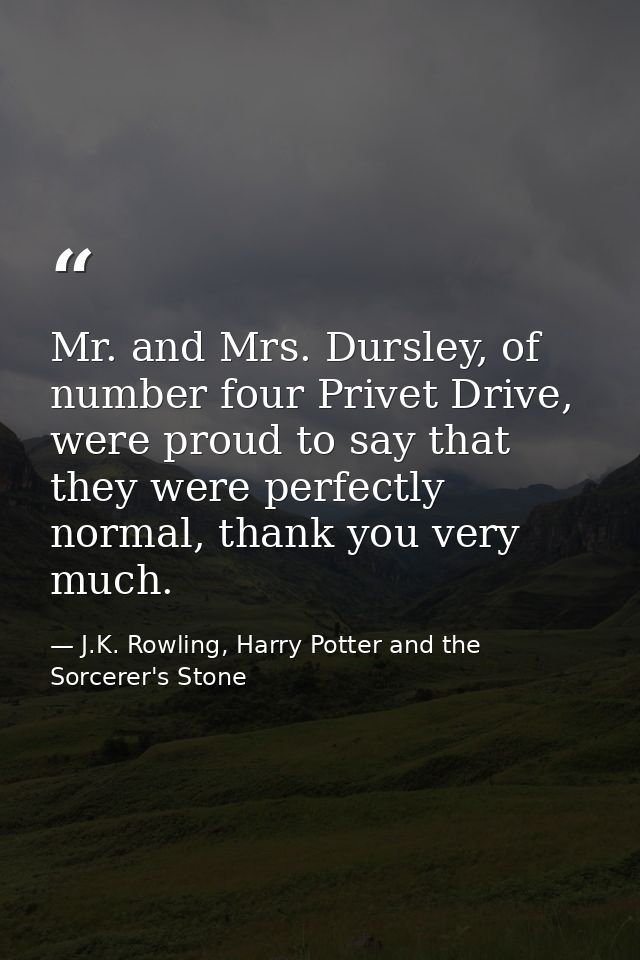 Mr. and Mrs. Dursley, of number four Privet Drive, were proud to say that they were perfectly normal, thank you very muc — J.K. Rowling, Harry Potter and the Sorcerer's Stone