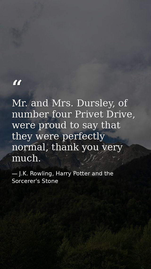 Mr. and Mrs. Dursley, of number four Privet Drive, were proud to say that they were perfectly normal, thank you very muc — J.K. Rowling, Harry Potter and the Sorcerer's Stone