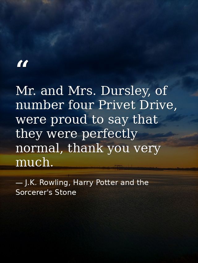 Mr. and Mrs. Dursley, of number four Privet Drive, were proud to say that they were perfectly normal, thank you very muc — J.K. Rowling, Harry Potter and the Sorcerer's Stone
