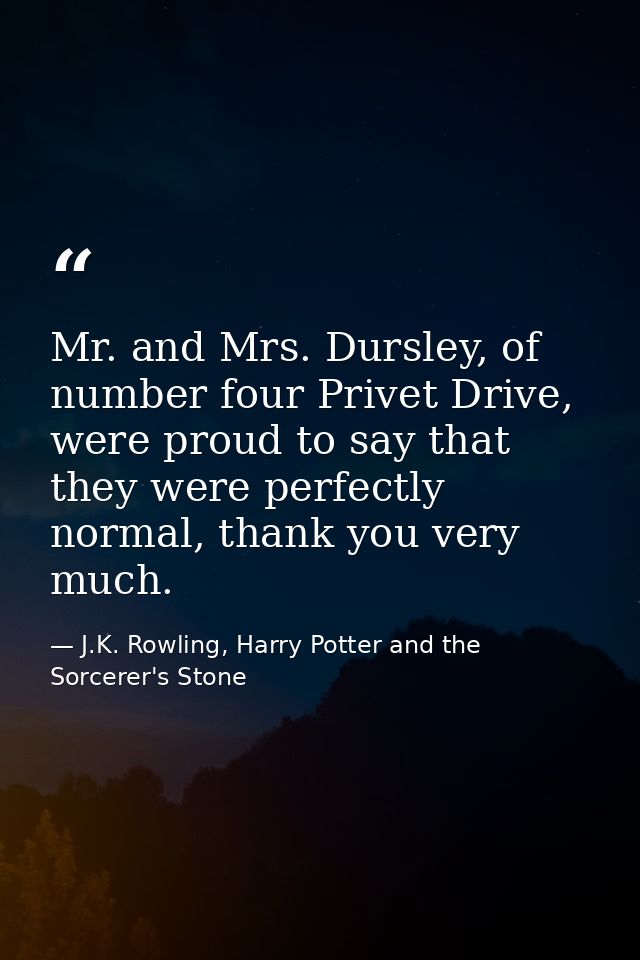 Mr. and Mrs. Dursley, of number four Privet Drive, were proud to say that they were perfectly normal, thank you very muc — J.K. Rowling, Harry Potter and the Sorcerer's Stone