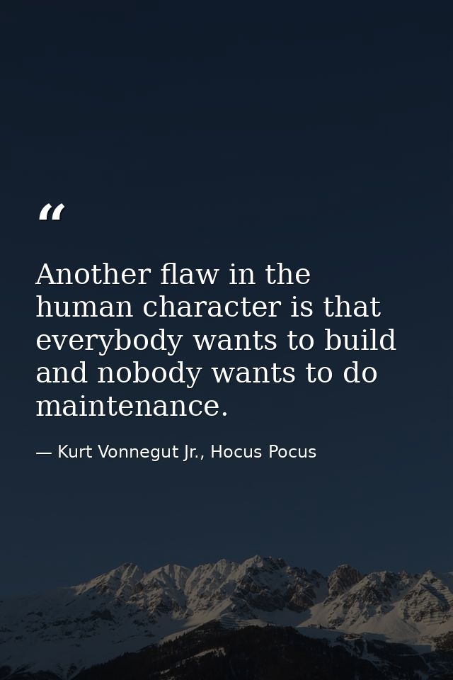 Another flaw in the human character is that everybody wants to build and nobody wants to do maintenance. — Kurt Vonnegut Jr., Hocus Pocus