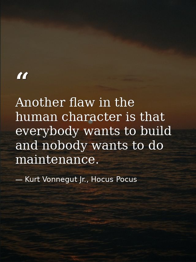 Another flaw in the human character is that everybody wants to build and nobody wants to do maintenance. — Kurt Vonnegut Jr., Hocus Pocus