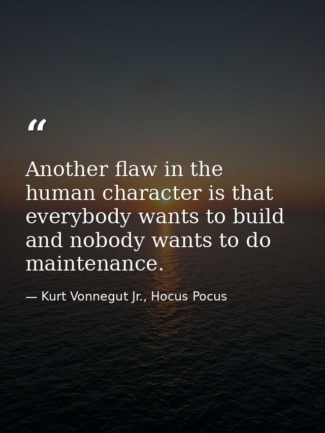 Another flaw in the human character is that everybody wants to build and nobody wants to do maintenance. — Kurt Vonnegut Jr., Hocus Pocus