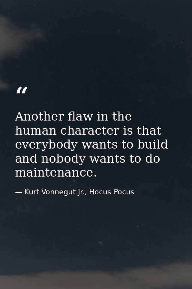 Another flaw in the human character is that everybody wants to build and nobody wants to do maintenance. — Kurt Vonnegut Jr., Hocus Pocus