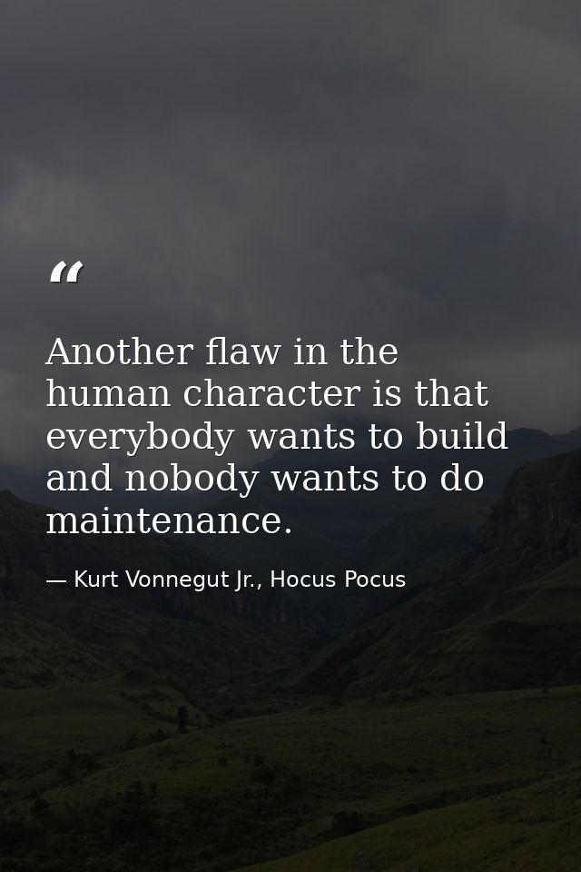 Another flaw in the human character is that everybody wants to build and nobody wants to do maintenance. — Kurt Vonnegut Jr., Hocus Pocus