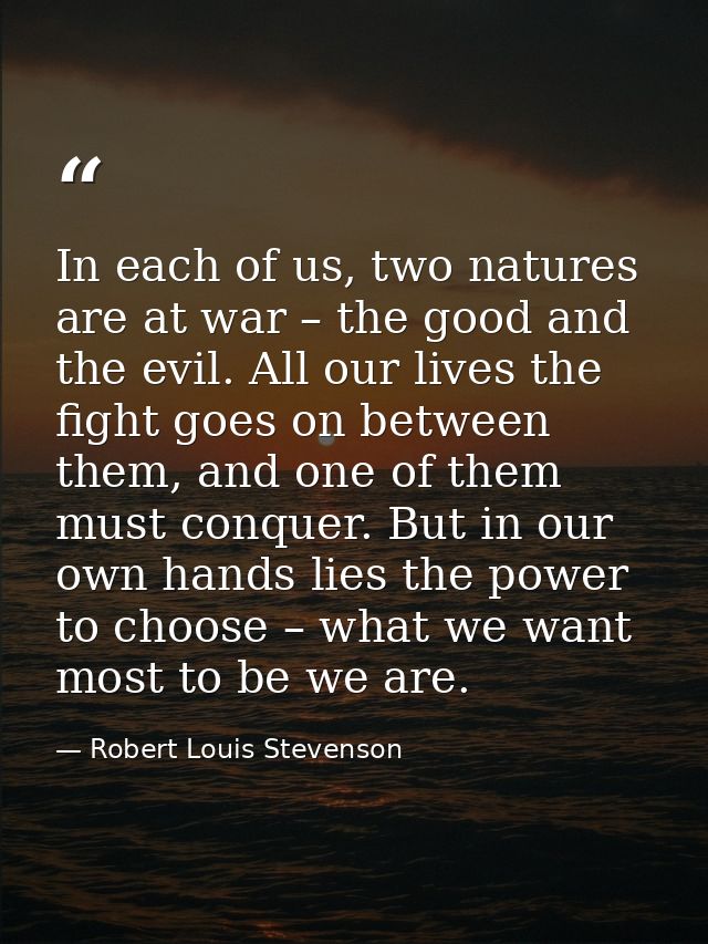 In each of us, two natures are at war – the good and the evil. All our lives the fight goes on between them, and one of  — Robert Louis Stevenson