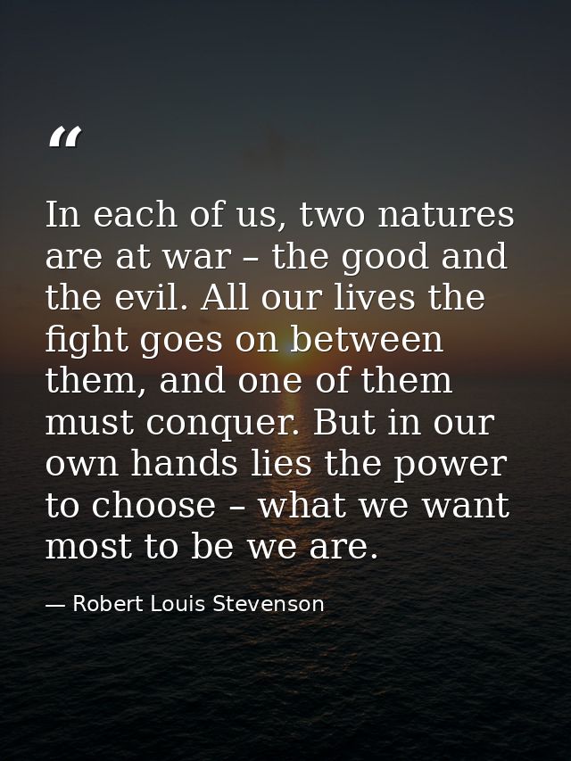 In each of us, two natures are at war – the good and the evil. All our lives the fight goes on between them, and one of  — Robert Louis Stevenson