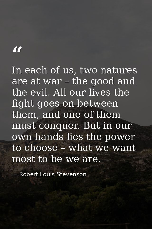 In each of us, two natures are at war – the good and the evil. All our lives the fight goes on between them, and one of  — Robert Louis Stevenson