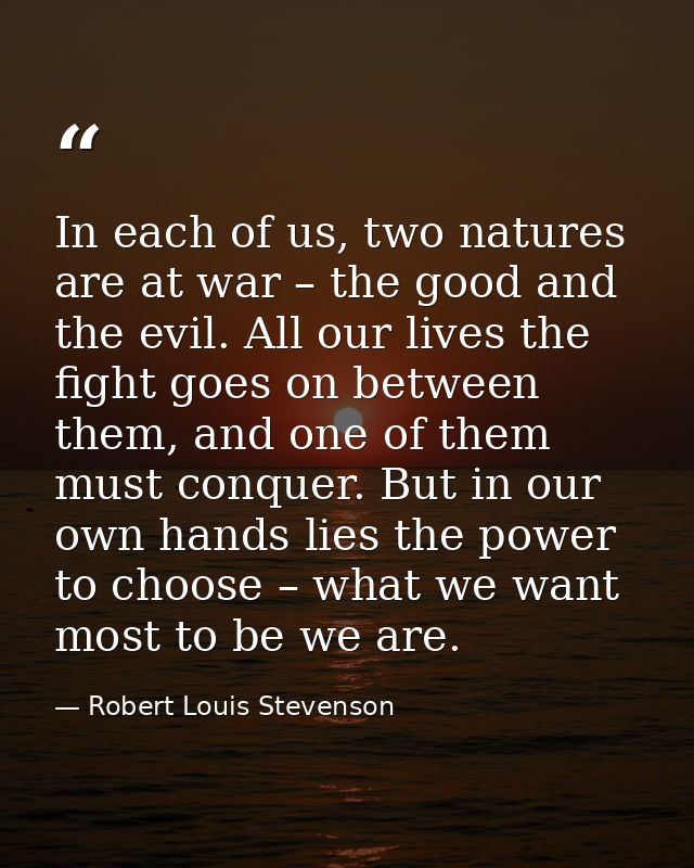 In each of us, two natures are at war – the good and the evil. All our lives the fight goes on between them, and one of  — Robert Louis Stevenson