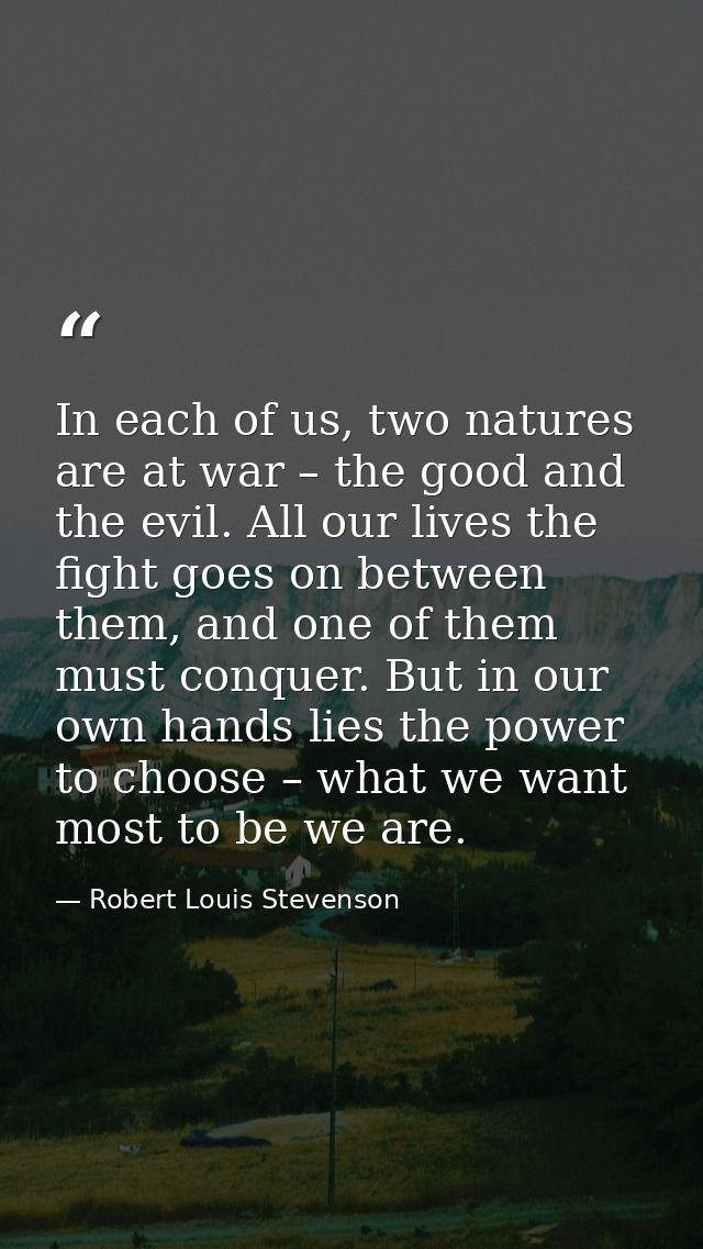 In each of us, two natures are at war – the good and the evil. All our lives the fight goes on between them, and one of  — Robert Louis Stevenson