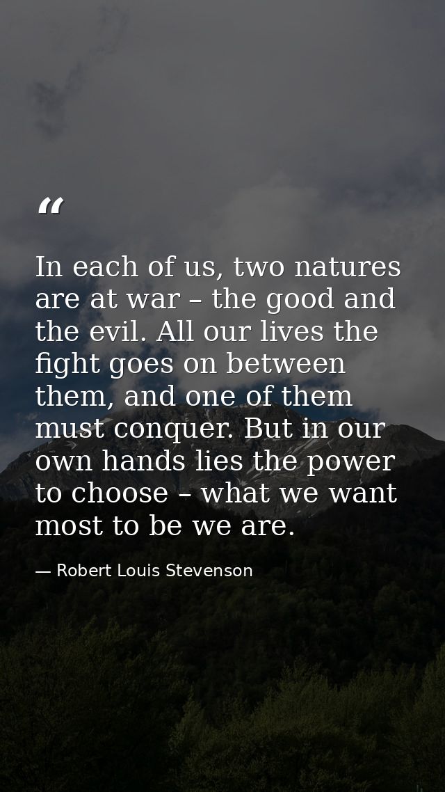 In each of us, two natures are at war – the good and the evil. All our lives the fight goes on between them, and one of  — Robert Louis Stevenson