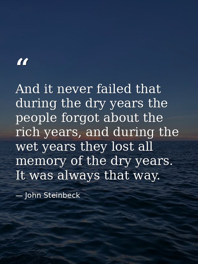 And it never failed that during the dry years the people forgot about the rich years, and during the wet years they lost — John Steinbeck