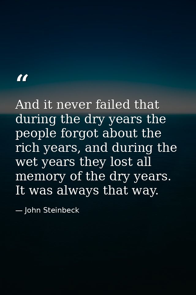And it never failed that during the dry years the people forgot about the rich years, and during the wet years they lost — John Steinbeck
