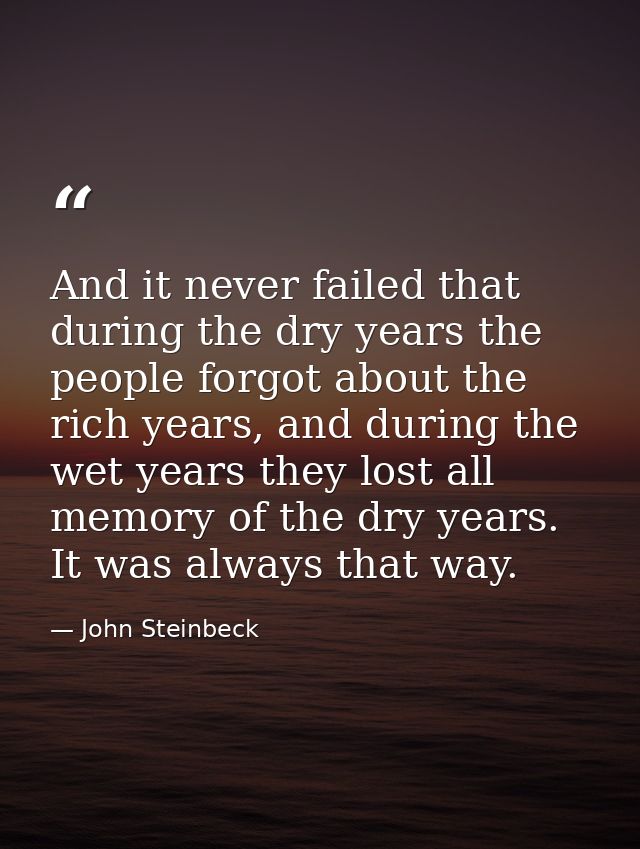 And it never failed that during the dry years the people forgot about the rich years, and during the wet years they lost — John Steinbeck