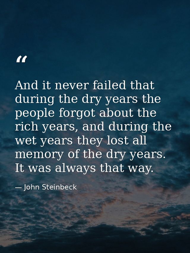 And it never failed that during the dry years the people forgot about the rich years, and during the wet years they lost — John Steinbeck