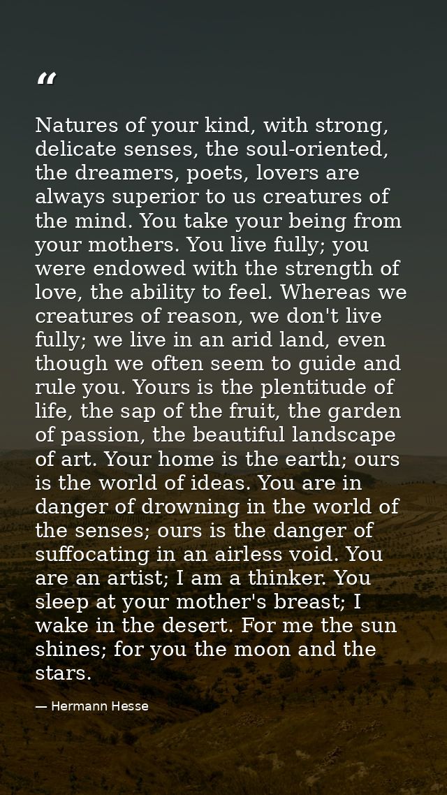 Natures of your kind, with strong, delicate senses, the soul-oriented, the dreamers, poets, lovers are always superior t — Hermann Hesse