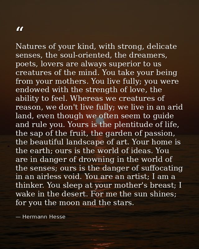 Natures of your kind, with strong, delicate senses, the soul-oriented, the dreamers, poets, lovers are always superior t — Hermann Hesse
