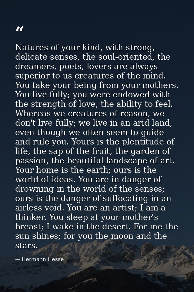 Natures of your kind, with strong, delicate senses, the soul-oriented, the dreamers, poets, lovers are always superior t — Hermann Hesse