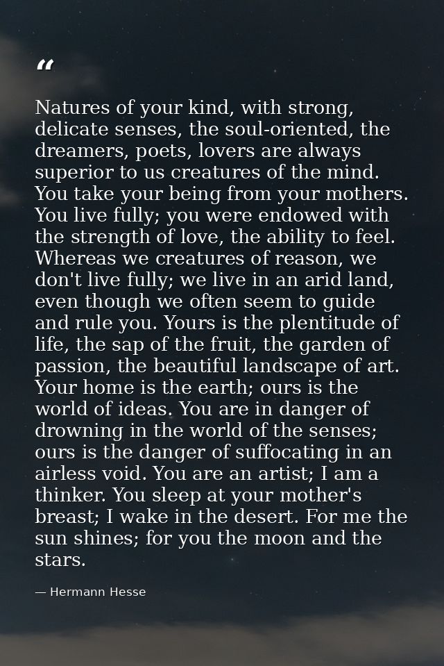 Natures of your kind, with strong, delicate senses, the soul-oriented, the dreamers, poets, lovers are always superior t — Hermann Hesse