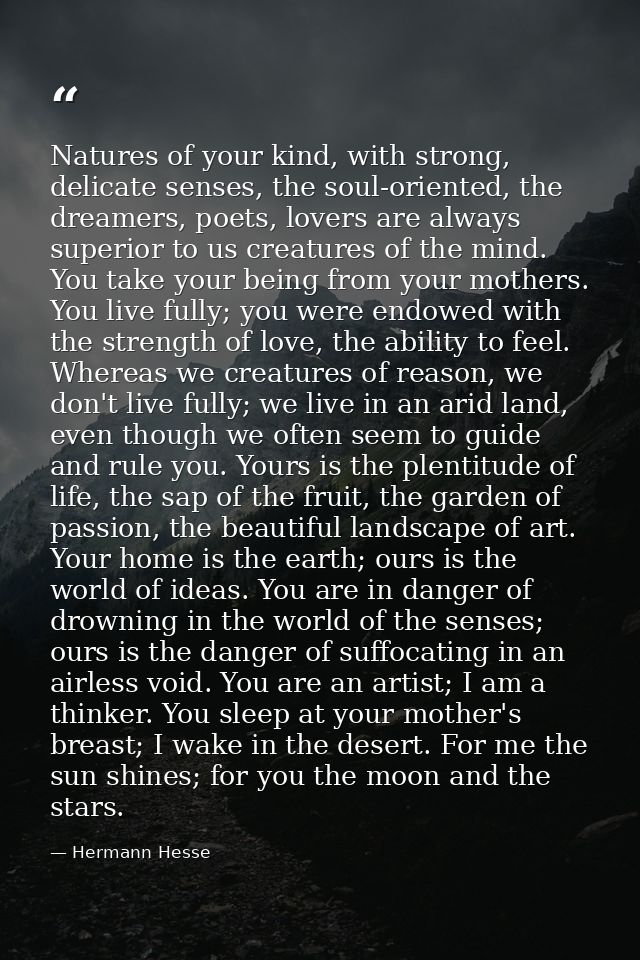 Natures of your kind, with strong, delicate senses, the soul-oriented, the dreamers, poets, lovers are always superior t — Hermann Hesse