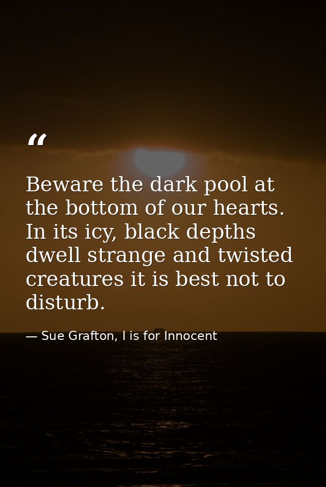 Beware the dark pool at the bottom of our hearts. In its icy, black depths dwell strange and twisted creatures it is bes — Sue Grafton, I is for Innocent
