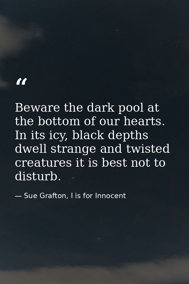 Beware the dark pool at the bottom of our hearts. In its icy, black depths dwell strange and twisted creatures it is bes — Sue Grafton, I is for Innocent