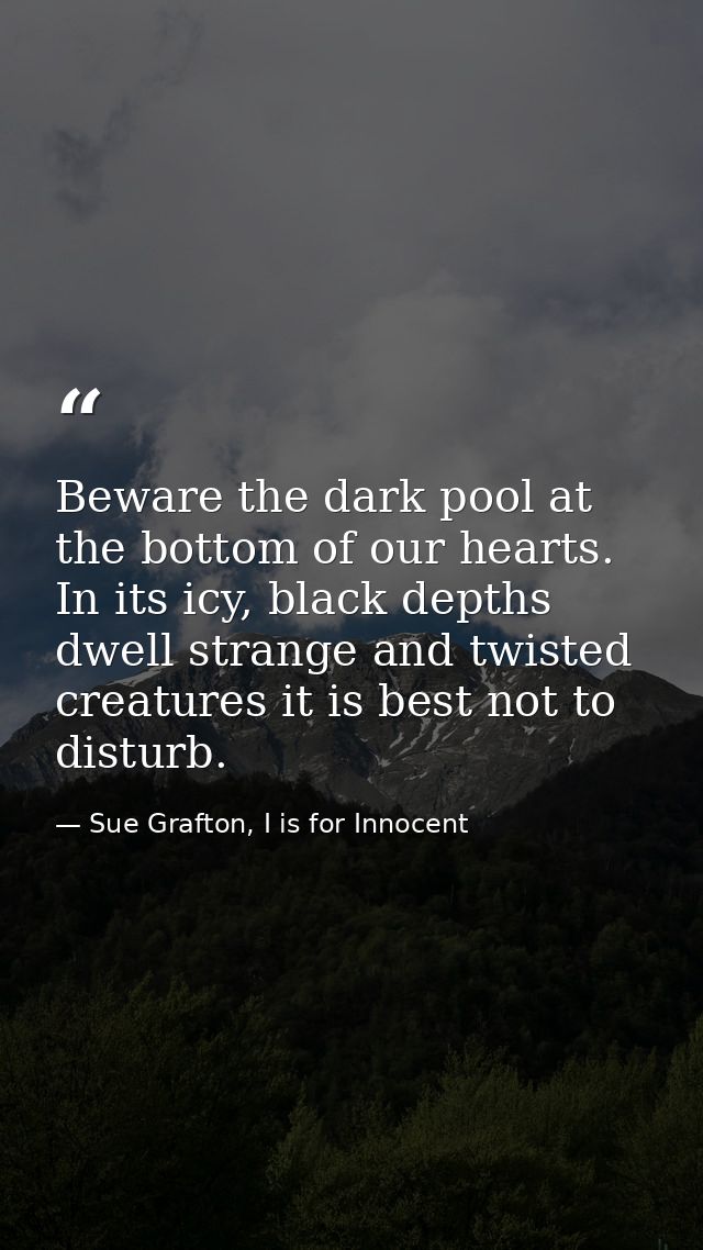 Beware the dark pool at the bottom of our hearts. In its icy, black depths dwell strange and twisted creatures it is bes — Sue Grafton, I is for Innocent