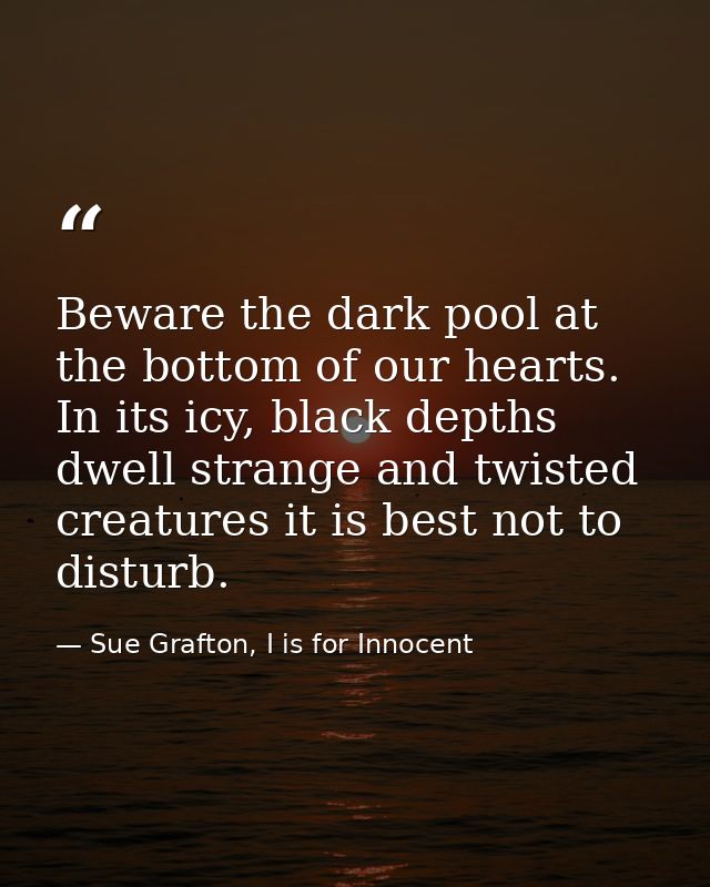 Beware the dark pool at the bottom of our hearts. In its icy, black depths dwell strange and twisted creatures it is bes — Sue Grafton, I is for Innocent