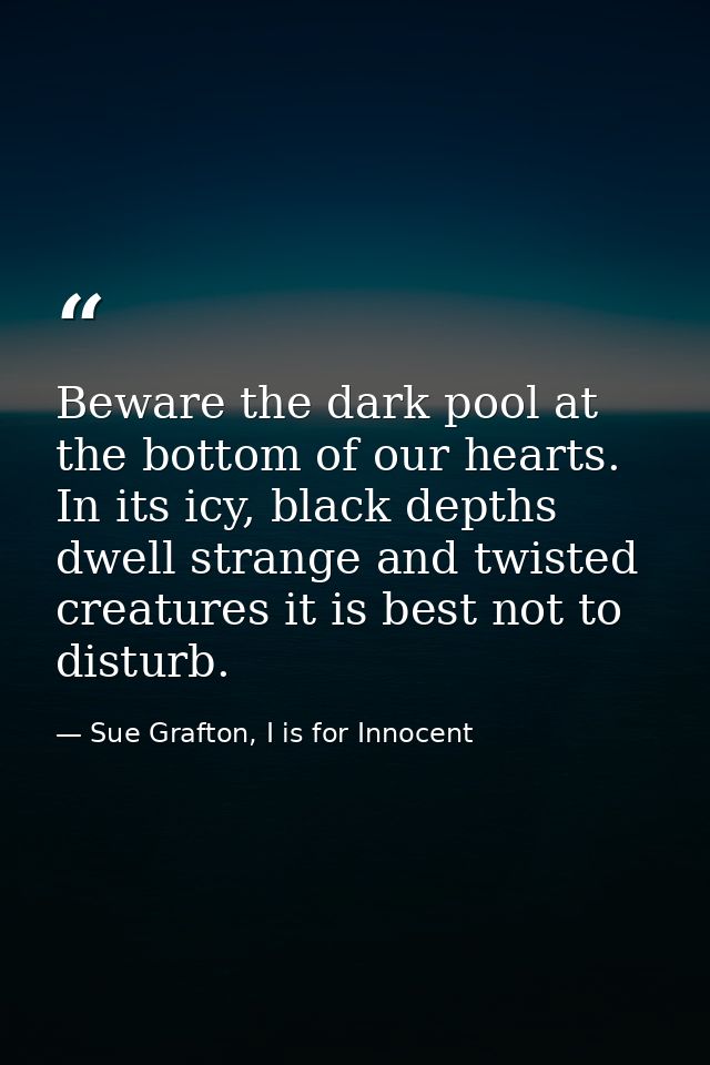 Beware the dark pool at the bottom of our hearts. In its icy, black depths dwell strange and twisted creatures it is bes — Sue Grafton, I is for Innocent