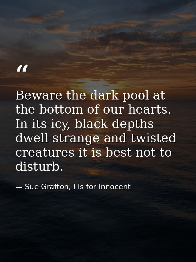 Beware the dark pool at the bottom of our hearts. In its icy, black depths dwell strange and twisted creatures it is bes — Sue Grafton, I is for Innocent