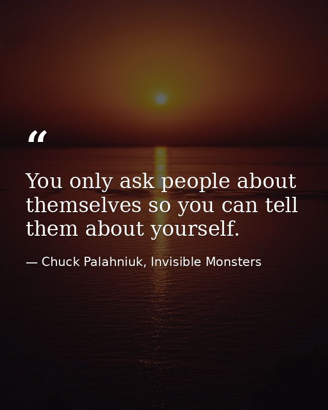 You only ask people about themselves so you can tell them about yourself. — Chuck Palahniuk, Invisible Monsters
